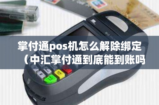 掌付通pos機(jī)怎么解除綁定（中匯掌付通到底能到賬嗎）